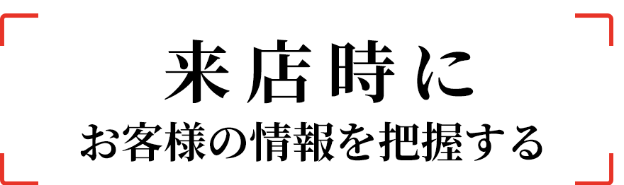 来店時にお客様の情報を把握する