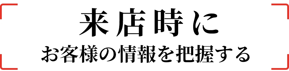 来店時にお客様の情報を把握する